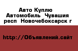 Авто Куплю - Автомобиль. Чувашия респ.,Новочебоксарск г.